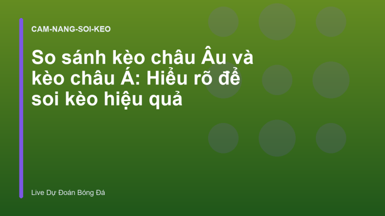 So sánh kèo châu Âu và kèo châu Á: Hiểu rõ để soi kèo hiệu quả